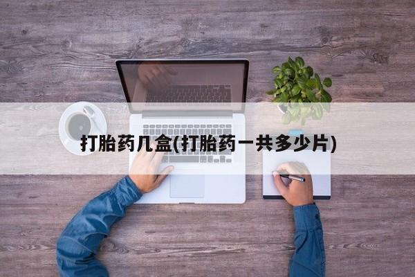 打胎药专门卖店米非司酮片哪个网站打胎药几盒(打胎药一共多少片)