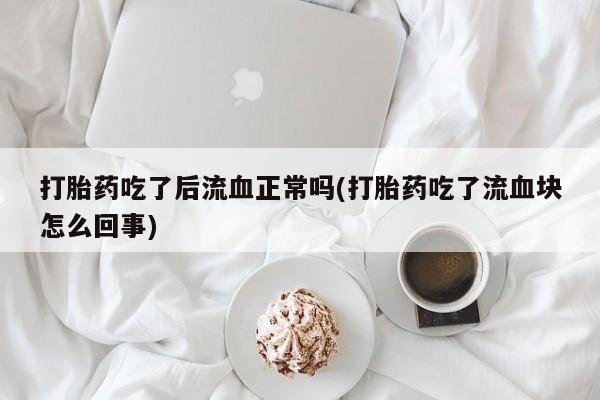 打胎药专门卖店米非司酮片哪个网站打胎药吃了后流血正常吗(打胎药吃了流血块怎么回事)