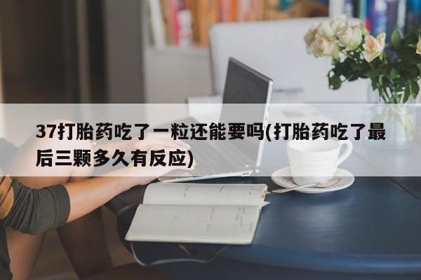 打胎药专门卖店米非司酮片哪个网站37打胎药吃了一粒还能要吗(打胎药吃了最后三颗多久有反应)