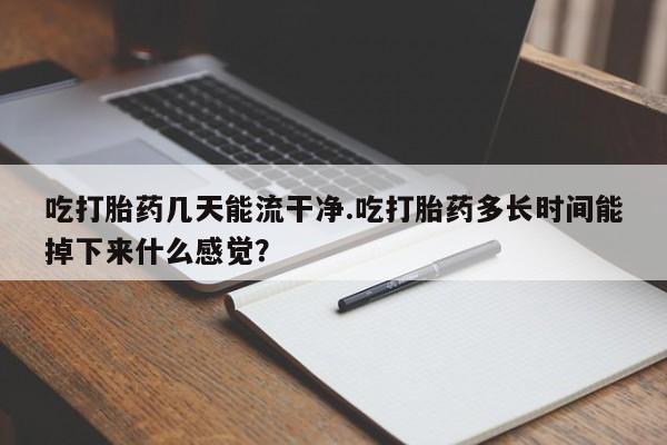打胎药专门卖店米非司酮片哪个网站吃打胎药几天能流干净.吃打胎药多长时间能掉下来什么感觉？