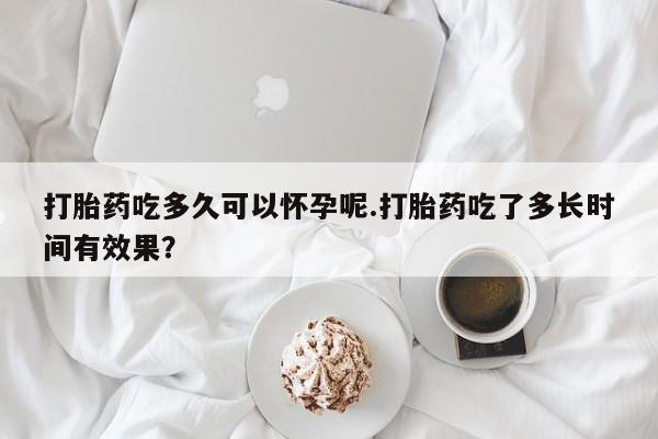 打胎药专门卖店米非司酮片哪个网站打胎药吃多久可以怀孕呢.打胎药吃了多长时间有效果？