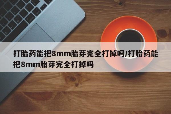 打胎药专门卖店米非司酮片哪个网站打胎药能把8mm胎芽完全打掉吗/打胎药能把8mm胎芽完全打掉吗