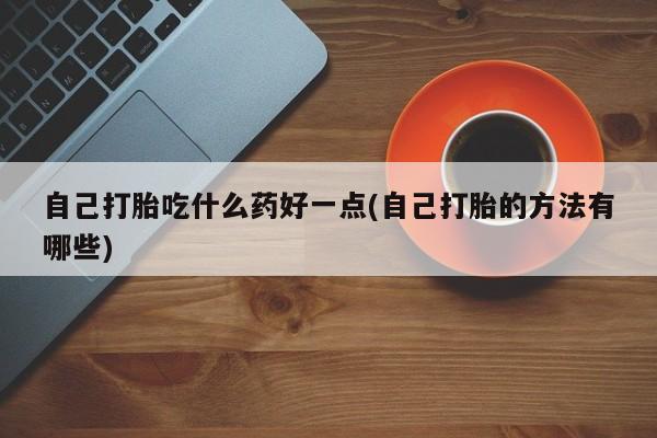 打胎药专门卖店米非司酮片哪个网站自己打胎吃什么药好一点(自己打胎的方法有哪些)