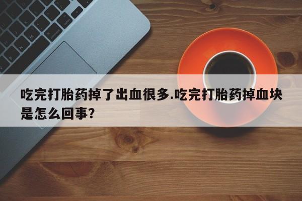 打胎药专门卖店米非司酮片哪个网站吃完打胎药掉了出血很多.吃完打胎药掉血块是怎么回事？