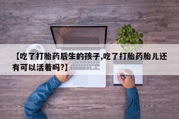 打胎药专门卖店米非司酮片哪个网站【吃了打胎药后生的孩子,吃了打胎药胎儿还有可以活着吗?】