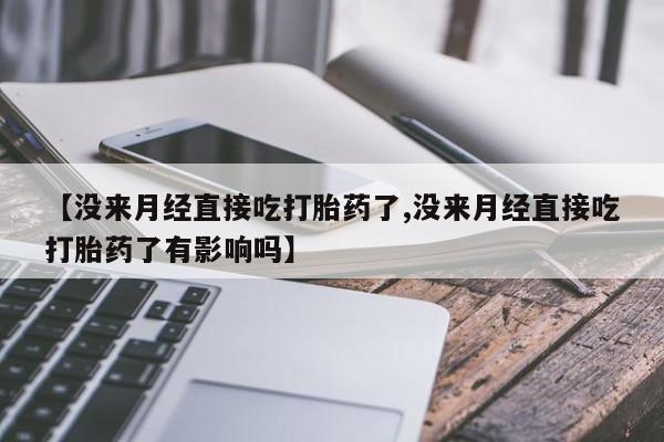 打胎药专门卖店米非司酮片哪个网站【没来月经直接吃打胎药了,没来月经直接吃打胎药了有影响吗】
