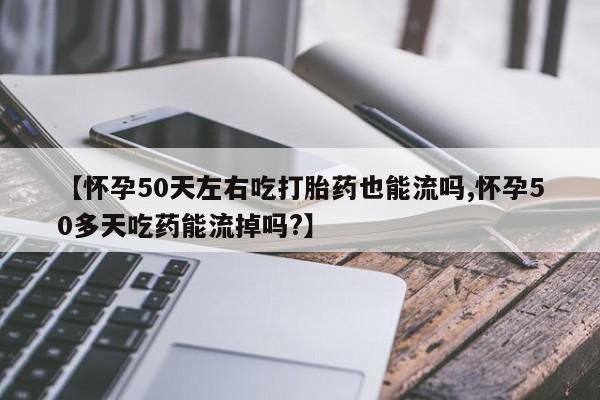 打胎药专门卖店米非司酮片哪个网站【怀孕50天左右吃打胎药也能流吗,怀孕50多天吃药能流掉吗?】