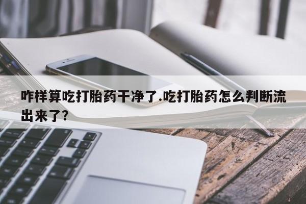 打胎药专门卖店米非司酮片哪个网站咋样算吃打胎药干净了.吃打胎药怎么判断流出来了？