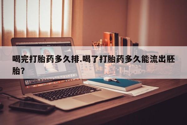 打胎药专门卖店米非司酮片哪个网站喝完打胎药多久排.喝了打胎药多久能流出胚胎？