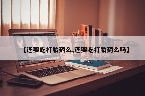 打胎药专门卖店米非司酮片哪个网站【还要吃打胎药么,还要吃打胎药么吗】