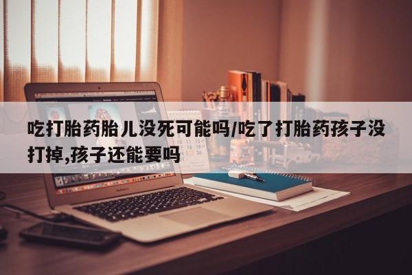 打胎药专门卖店米非司酮片哪个网站吃打胎药胎儿没死可能吗/吃了打胎药孩子没打掉,孩子还能要吗