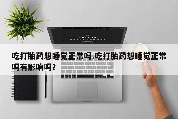 打胎药专门卖店米非司酮片哪个网站吃打胎药想睡觉正常吗.吃打胎药想睡觉正常吗有影响吗？