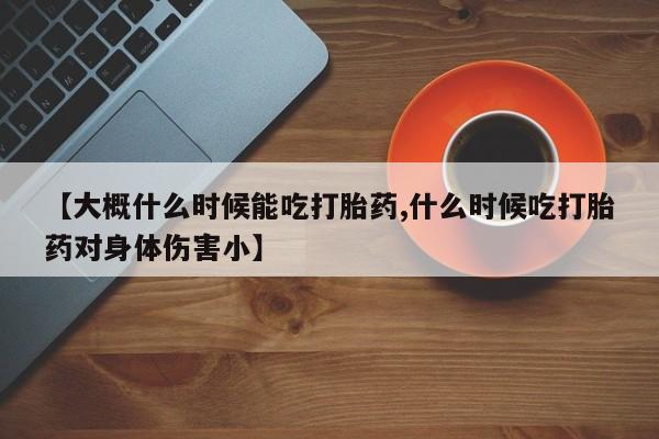 打胎药专门卖店米非司酮片哪个网站【大概什么时候能吃打胎药,什么时候吃打胎药对身体伤害小】