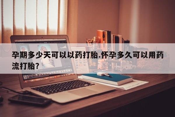 打胎药专门卖店米非司酮片哪个网站孕期多少天可以以药打胎.怀孕多久可以用药流打胎？