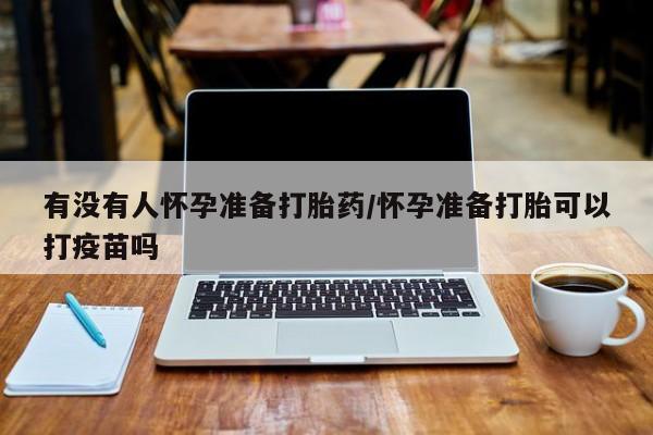 打胎药专门卖店米非司酮片哪个网站有没有人怀孕准备打胎药/怀孕准备打胎可以打疫苗吗