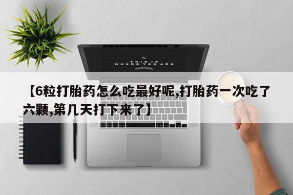 打胎药专门卖店米非司酮片哪个网站【6粒打胎药怎么吃最好呢,打胎药一次吃了六颗,第几天打下来了】