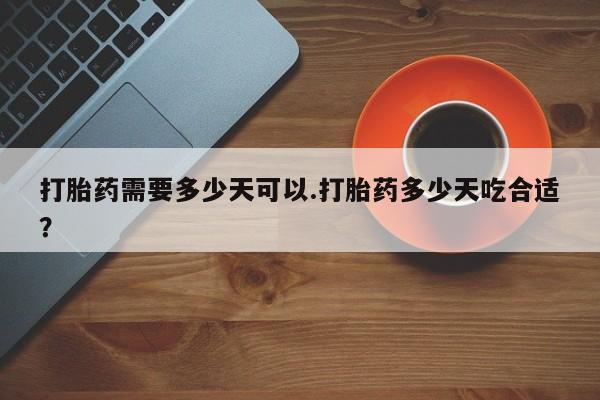 打胎药专门卖店米非司酮片哪个网站打胎药需要多少天可以.打胎药多少天吃合适？