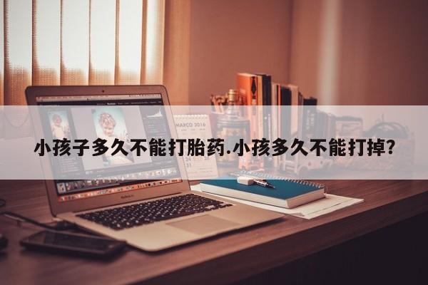 打胎药专门卖店米非司酮片哪个网站小孩子多久不能打胎药.小孩多久不能打掉？