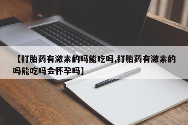 打胎药专门卖店米非司酮片哪个网站【打胎药有激素的吗能吃吗,打胎药有激素的吗能吃吗会怀孕吗】
