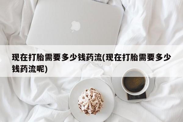 打胎药专门卖店米非司酮片哪个网站现在打胎需要多少钱药流(现在打胎需要多少钱药流呢)