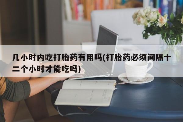打胎药专门卖店米非司酮片哪个网站几小时内吃打胎药有用吗(打胎药必须间隔十二个小时才能吃吗)