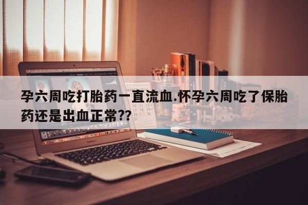 打胎药专门卖店米非司酮片哪个网站孕六周吃打胎药一直流血.怀孕六周吃了保胎药还是出血正常?？