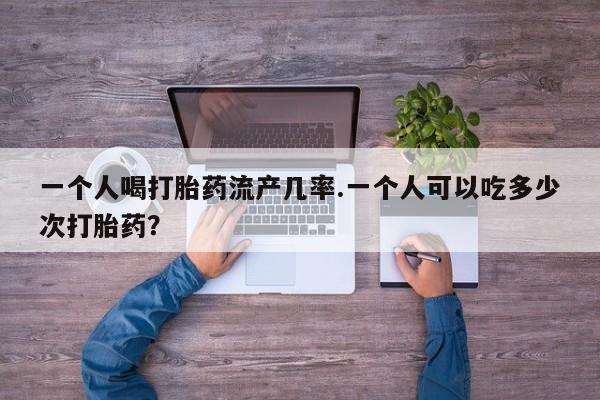 打胎药专门卖店米非司酮片哪个网站一个人喝打胎药流产几率.一个人可以吃多少次打胎药？