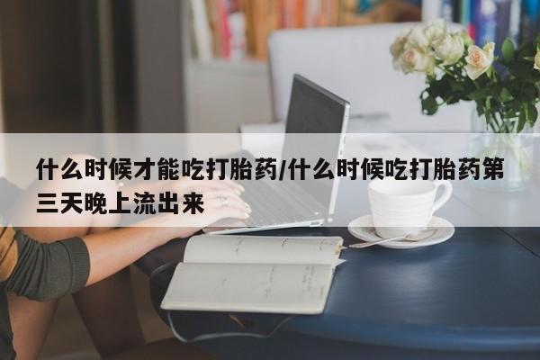 打胎药专门卖店米非司酮片哪个网站什么时候才能吃打胎药/什么时候吃打胎药第三天晚上流出来