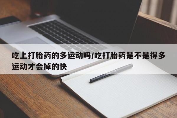 打胎药专门卖店米非司酮片哪个网站吃上打胎药的多运动吗/吃打胎药是不是得多运动才会掉的快