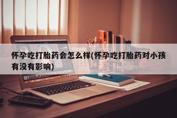打胎药专门卖店米非司酮片哪个网站怀孕吃打胎药会怎么样(怀孕吃打胎药对小孩有没有影响)