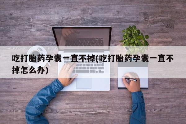 打胎药专门卖店米非司酮片哪个网站吃打胎药孕囊一直不掉(吃打胎药孕囊一直不掉怎么办)