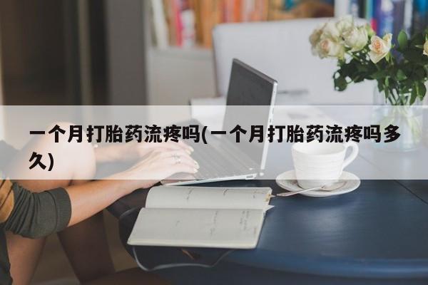 打胎药专门卖店米非司酮片哪个网站一个月打胎药流疼吗(一个月打胎药流疼吗多久)