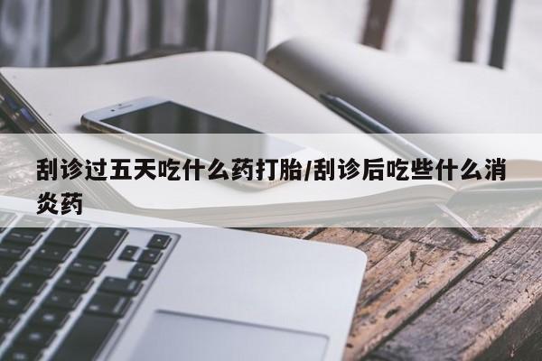 打胎药专门卖店米非司酮片哪个网站刮诊过五天吃什么药打胎/刮诊后吃些什么消炎药
