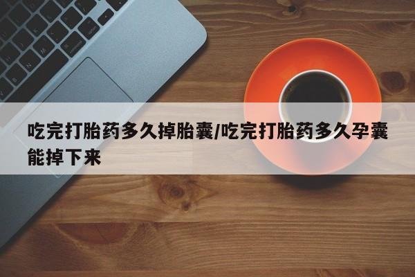 打胎药专门卖店米非司酮片哪个网站吃完打胎药多久掉胎囊/吃完打胎药多久孕囊能掉下来
