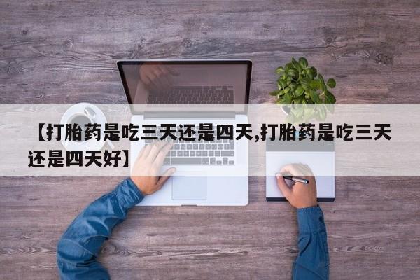 打胎药专门卖店米非司酮片哪个网站【打胎药是吃三天还是四天,打胎药是吃三天还是四天好】