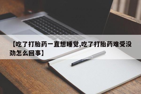打胎药专门卖店米非司酮片哪个网站【吃了打胎药一直想睡觉,吃了打胎药难受没劲怎么回事】
