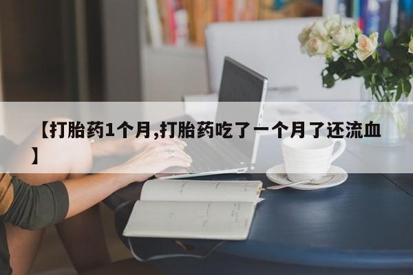 打胎药专门卖店米非司酮片哪个网站【打胎药1个月,打胎药吃了一个月了还流血】