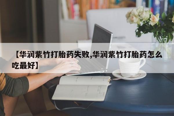 打胎药专门卖店米非司酮片哪个网站【华润紫竹打胎药失败,华润紫竹打胎药怎么吃最好】