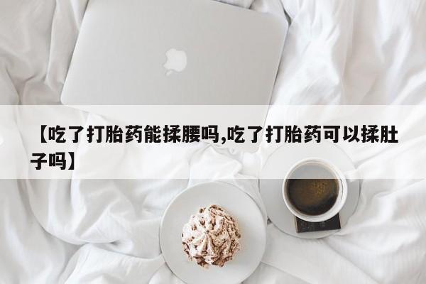 打胎药专门卖店米非司酮片哪个网站【吃了打胎药能揉腰吗,吃了打胎药可以揉肚子吗】