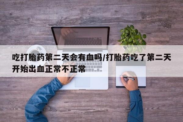 打胎药专门卖店米非司酮片哪个网站吃打胎药第二天会有血吗/打胎药吃了第二天开始出血正常不正常
