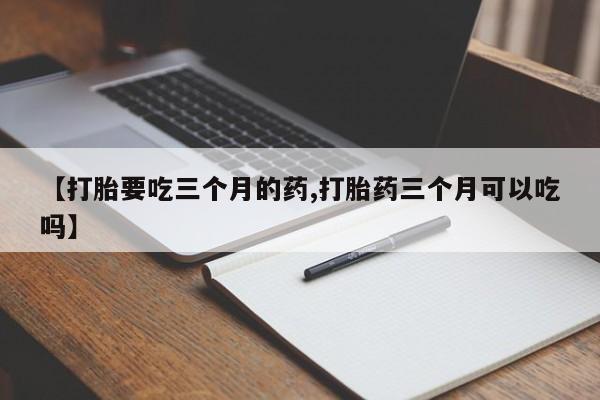 打胎药专门卖店米非司酮片哪个网站【打胎要吃三个月的药,打胎药三个月可以吃吗】