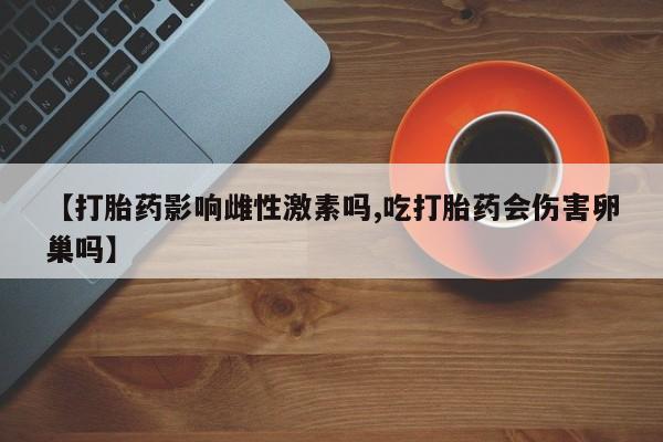 打胎药专门卖店米非司酮片哪个网站【打胎药影响雌性激素吗,吃打胎药会伤害卵巢吗】