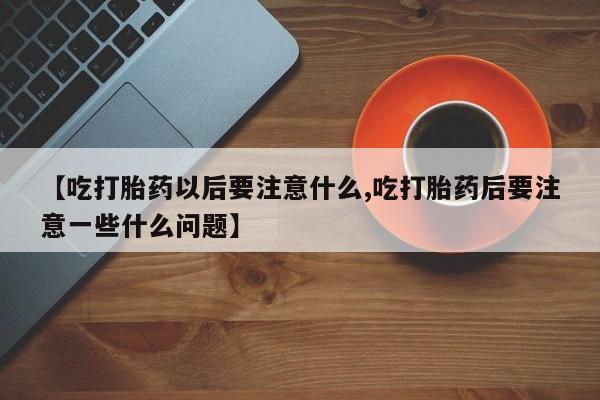 打胎药专门卖店米非司酮片哪个网站【吃打胎药以后要注意什么,吃打胎药后要注意一些什么问题】