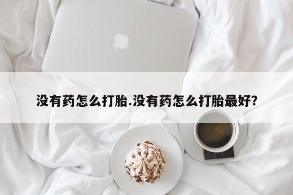 打胎药专门卖店米非司酮片哪个网站没有药怎么打胎.没有药怎么打胎最好？