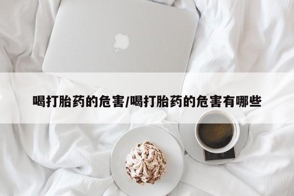 打胎药专门卖店米非司酮片哪个网站喝打胎药的危害/喝打胎药的危害有哪些