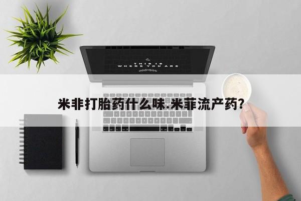 打胎药专门卖店米非司酮片哪个网站米非打胎药什么味.米菲流产药？