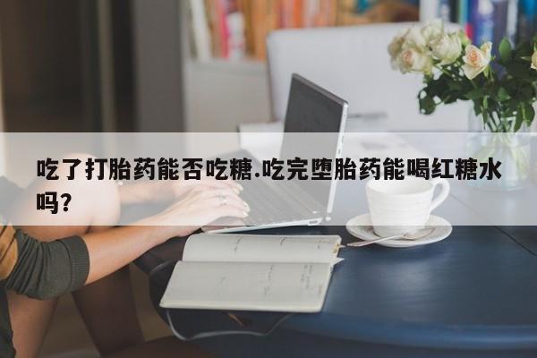 打胎药专门卖店米非司酮片哪个网站吃了打胎药能否吃糖.吃完堕胎药能喝红糖水吗？