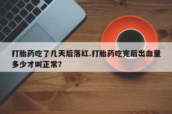 打胎药专门卖店米非司酮片哪个网站打胎药吃了几天后落红.打胎药吃完后出血量多少才叫正常？