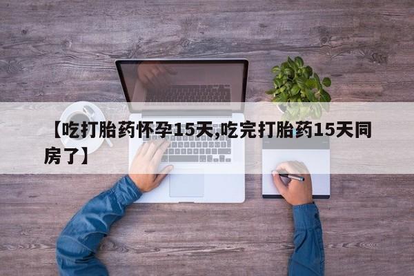 打胎药专门卖店米非司酮片哪个网站【吃打胎药怀孕15天,吃完打胎药15天同房了】