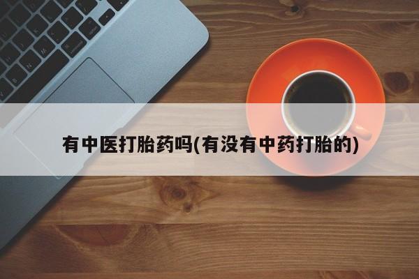 打胎药专门卖店米非司酮片哪个网站有中医打胎药吗(有没有中药打胎的)